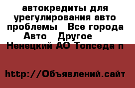 автокредиты для урегулирования авто проблемы - Все города Авто » Другое   . Ненецкий АО,Топседа п.